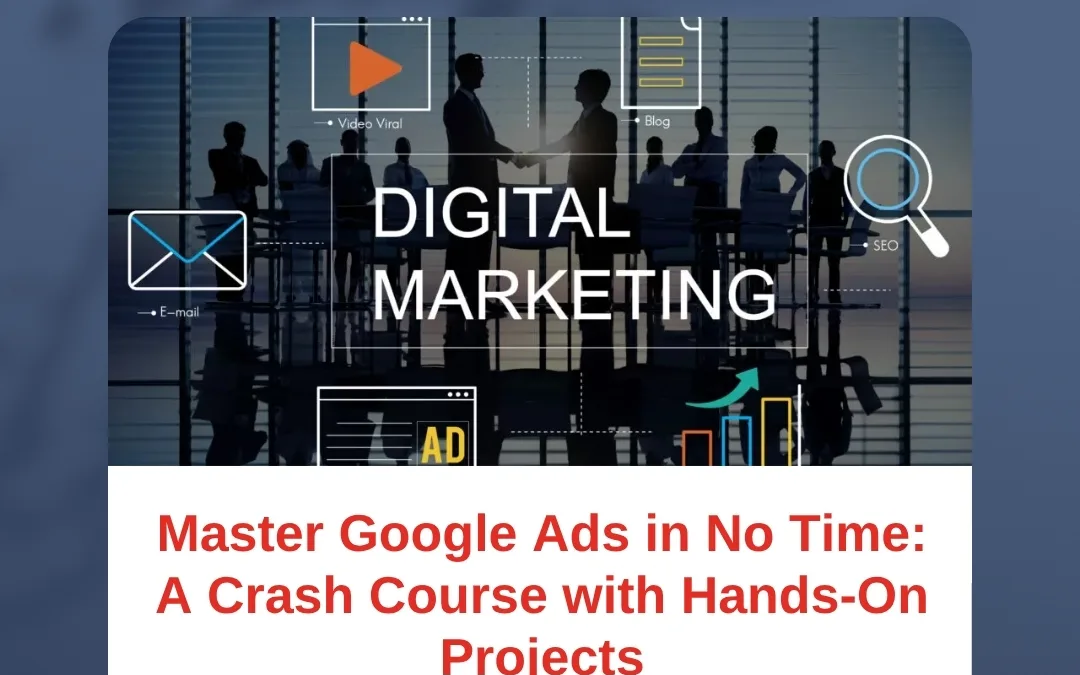 Master Google Ads in No Time: A Crash Course with Hands-On Projects